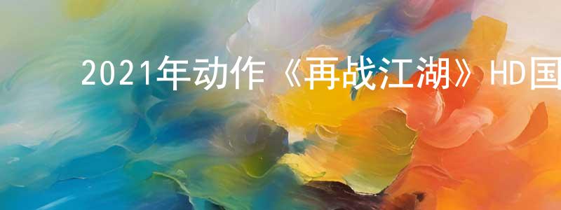 ﻿陈春伟发布﻿2021年动作《再战江湖》HD国语中字迅雷下载_电影天堂